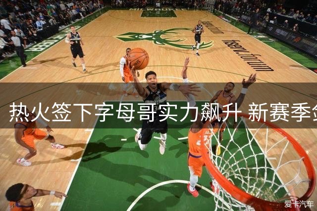 热火签下字母哥实力飙升 新赛季剑指总冠军